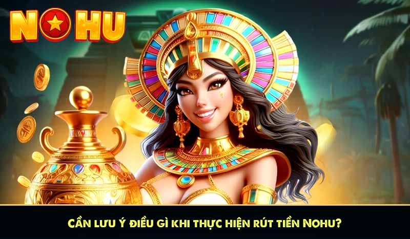 Cần lưu ý điều gì khi thực hiện rút tiền Nổ hũ?