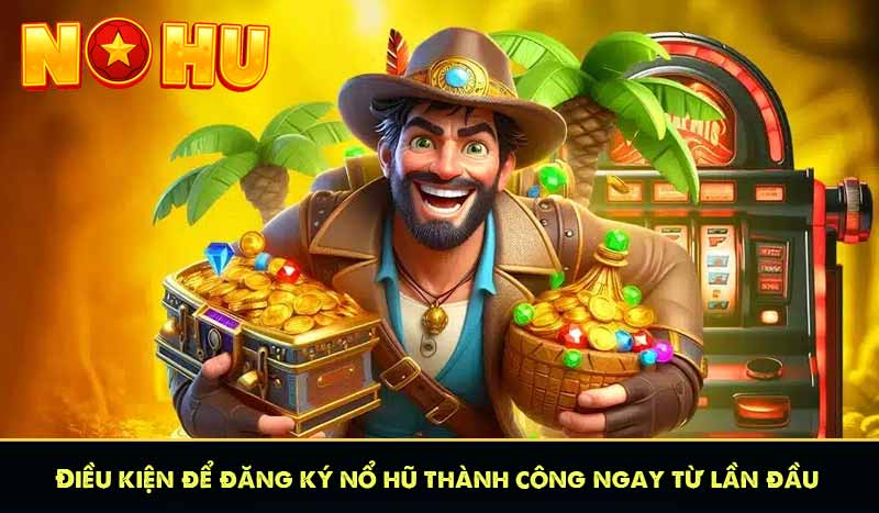 Điều kiện để đăng ký nổ hũ thành công ngay từ lần đầu