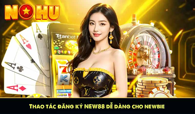 Thao tác đăng ký NEW88 dễ dàng cho newbie
