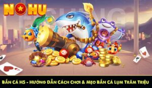 Bắn Cá H5 - Hướng Dẫn Cách Chơi & Mẹo Bắn Cá Lụm Trăm Triệu