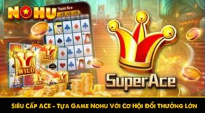 Siêu Cấp ACE – Tựa Game Nohu Với Cơ Hội Đổi Thưởng Lớn