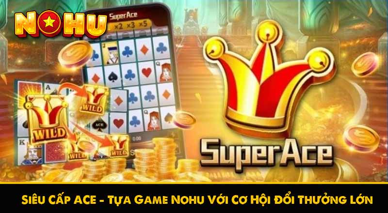Siêu Cấp ACE – Tựa Game Nohu Với Cơ Hội Đổi Thưởng Lớn